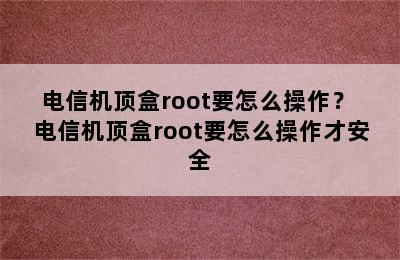 电信机顶盒root要怎么操作？ 电信机顶盒root要怎么操作才安全